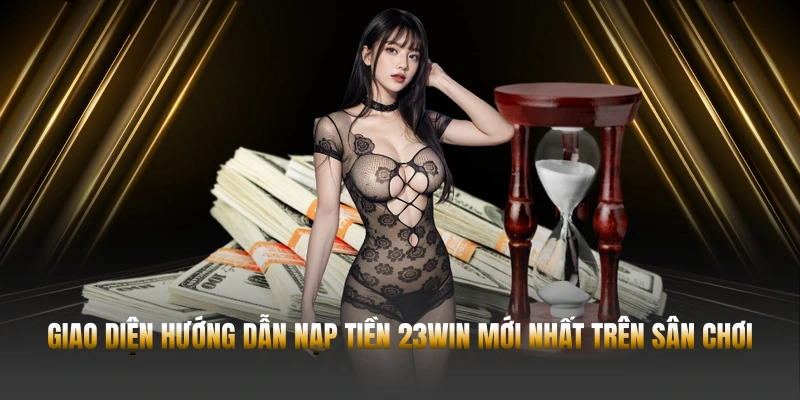 NẠP TIỀN 23WIN – THANH TOÁN NHANH VÀ AN TOÀN 3 Giao diện hướng dẫn nạp tiền 23WIN mới nhất trên sân chơi