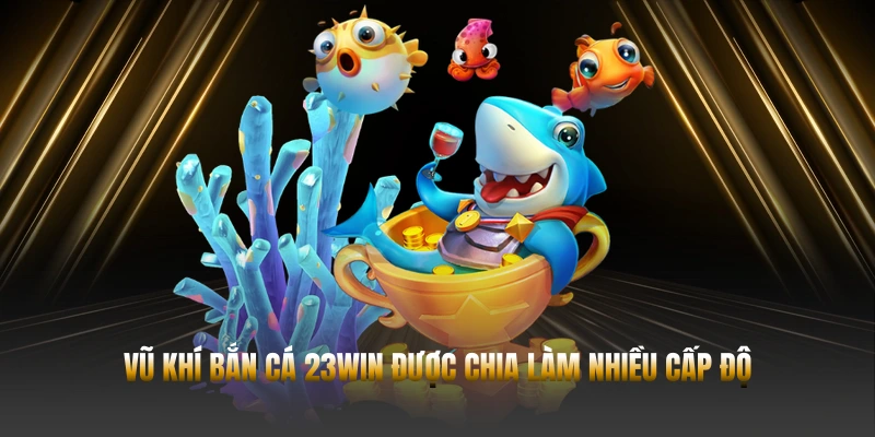 BẮN CÁ 23WIN – VŨ KHÍ VÀ CHIẾN THUẬT MỚI 2 Vũ khí bắn cá 23WIN được chia làm nhiều cấp độ